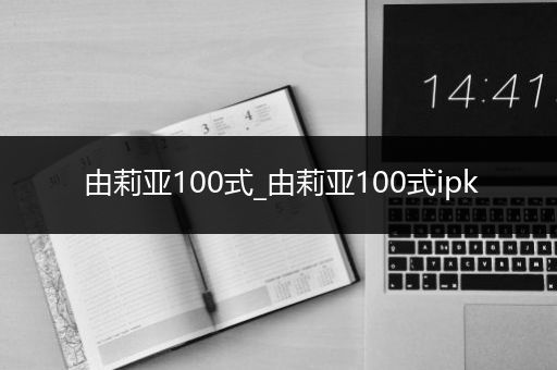 由莉亚100式_由莉亚100式ipk
